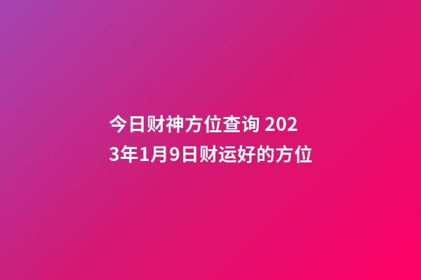 今日财神方位查询 2023年1月9日财运好的方位